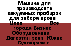 Машина для производсвта вакуумных пробирок для забора крови › Цена ­ 1 000 000 - Все города Бизнес » Оборудование   . Дагестан респ.,Южно-Сухокумск г.